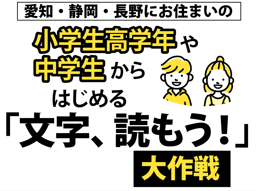愛知・静岡・長野にお住まいの小学生高学年や中学生からはじめる「文字、読もう！」大作戦